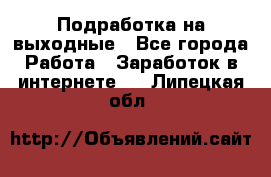 Подработка на выходные - Все города Работа » Заработок в интернете   . Липецкая обл.